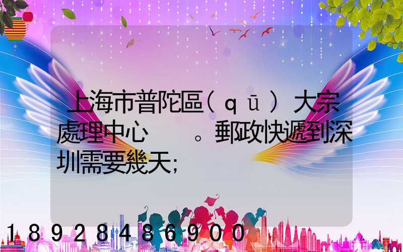 上海市普陀區(qū)大宗處理中心。郵政快遞到深圳需要幾天